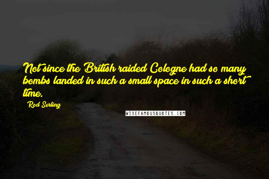 Rod Serling Quotes: Not since the British raided Cologne had so many bombs landed in such a small space in such a short time.