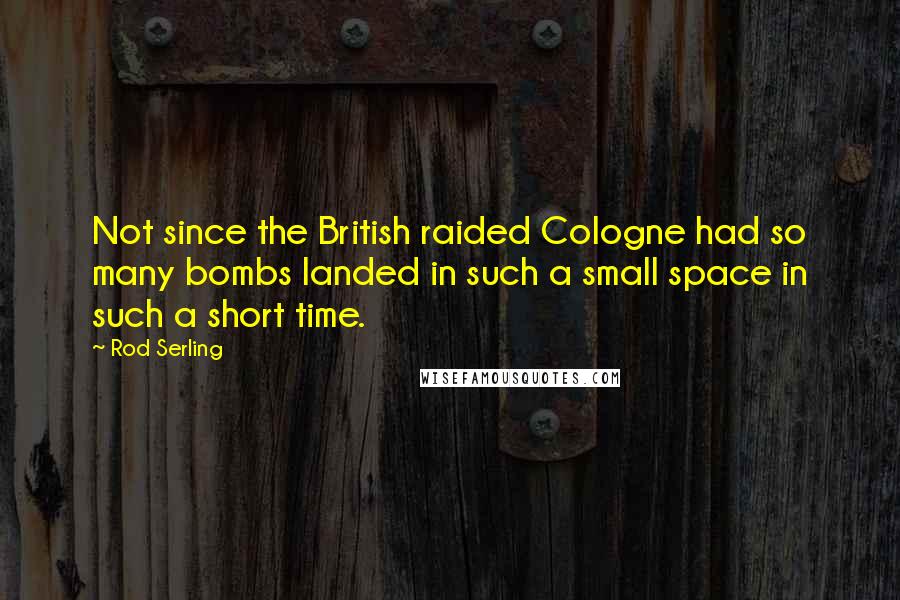 Rod Serling Quotes: Not since the British raided Cologne had so many bombs landed in such a small space in such a short time.