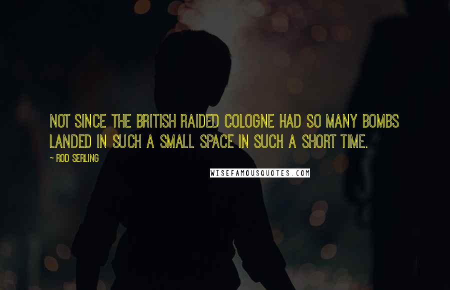 Rod Serling Quotes: Not since the British raided Cologne had so many bombs landed in such a small space in such a short time.