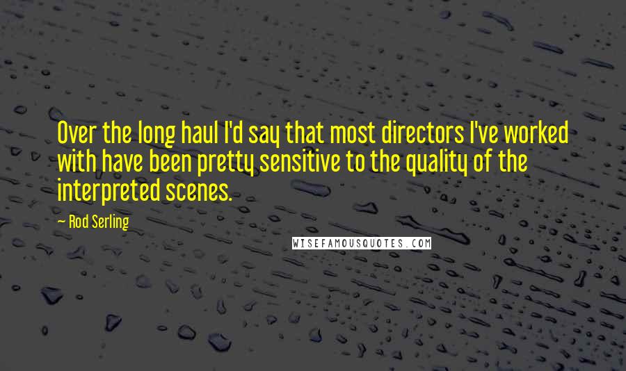 Rod Serling Quotes: Over the long haul I'd say that most directors I've worked with have been pretty sensitive to the quality of the interpreted scenes.