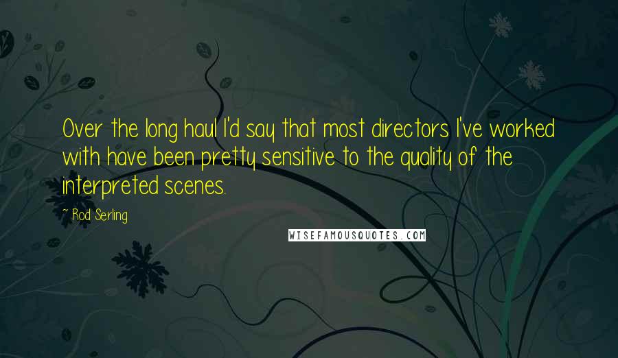 Rod Serling Quotes: Over the long haul I'd say that most directors I've worked with have been pretty sensitive to the quality of the interpreted scenes.