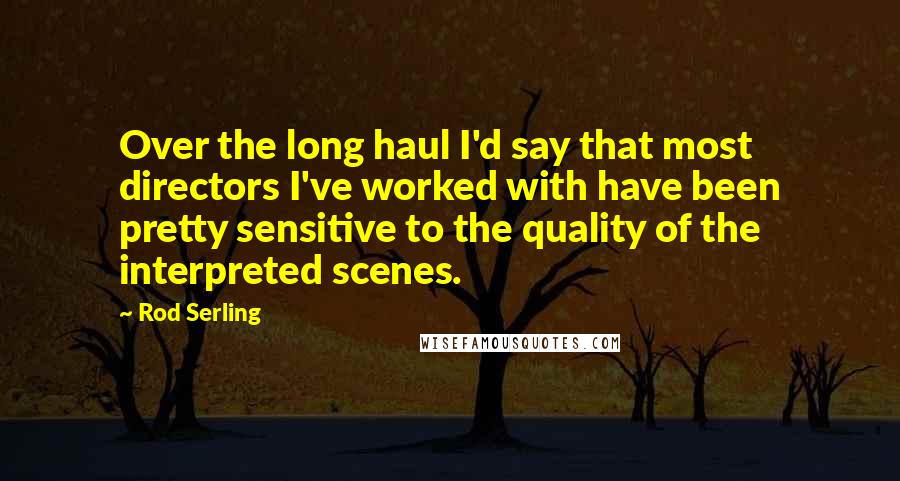 Rod Serling Quotes: Over the long haul I'd say that most directors I've worked with have been pretty sensitive to the quality of the interpreted scenes.