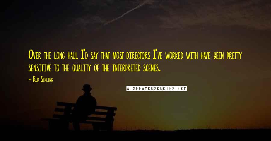 Rod Serling Quotes: Over the long haul I'd say that most directors I've worked with have been pretty sensitive to the quality of the interpreted scenes.