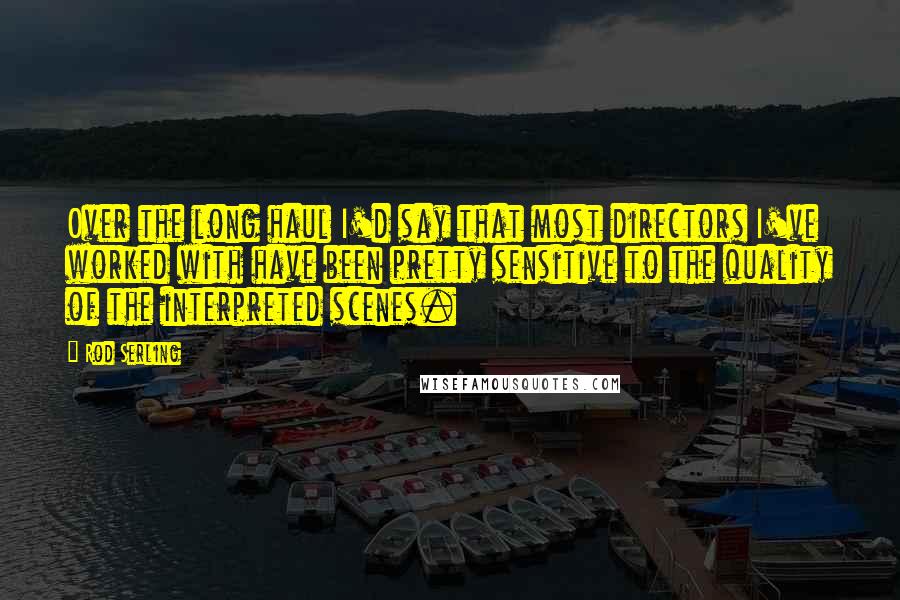 Rod Serling Quotes: Over the long haul I'd say that most directors I've worked with have been pretty sensitive to the quality of the interpreted scenes.