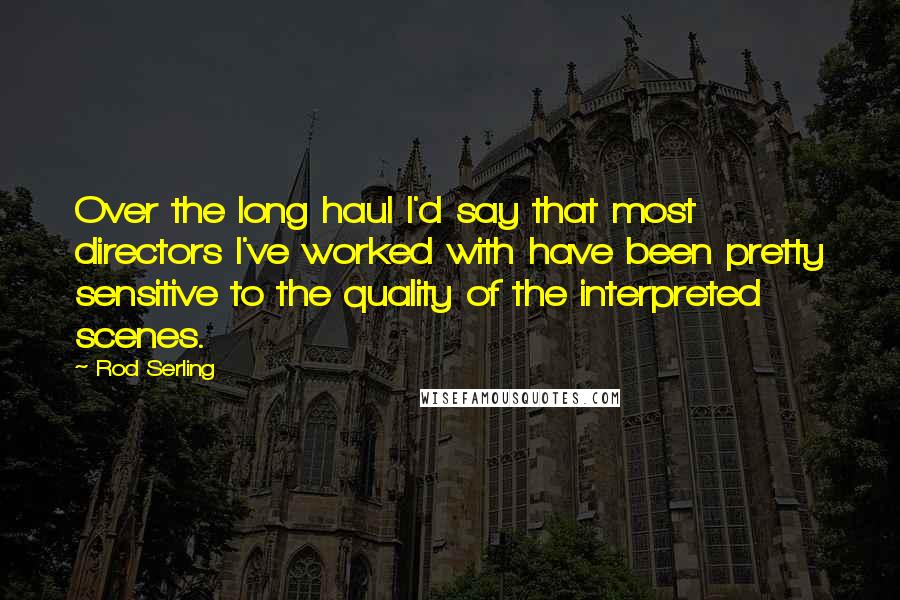 Rod Serling Quotes: Over the long haul I'd say that most directors I've worked with have been pretty sensitive to the quality of the interpreted scenes.