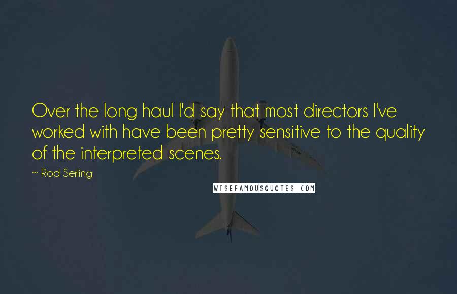 Rod Serling Quotes: Over the long haul I'd say that most directors I've worked with have been pretty sensitive to the quality of the interpreted scenes.