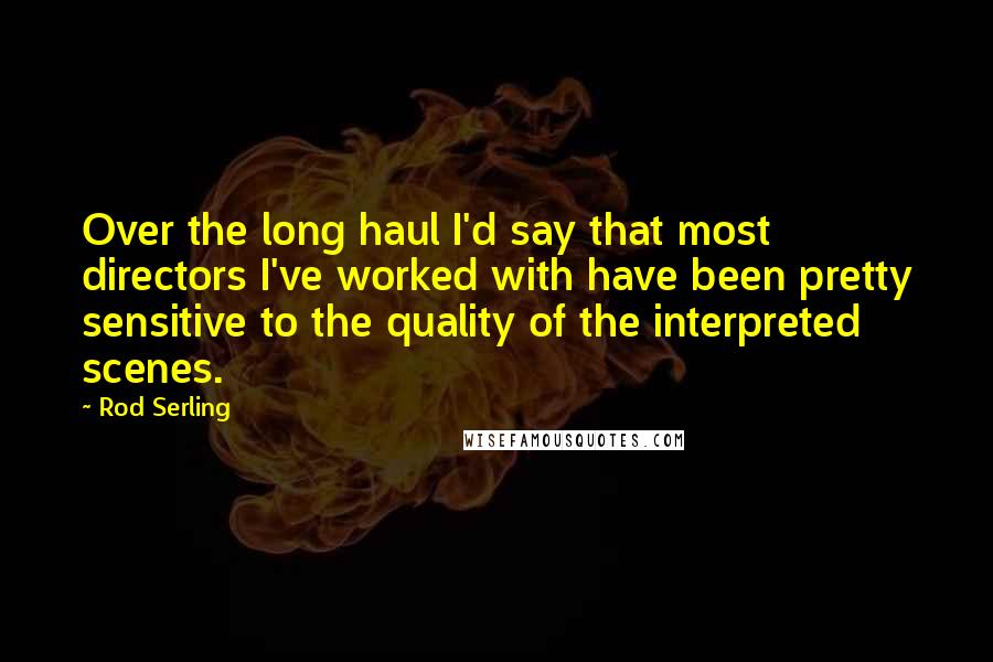 Rod Serling Quotes: Over the long haul I'd say that most directors I've worked with have been pretty sensitive to the quality of the interpreted scenes.