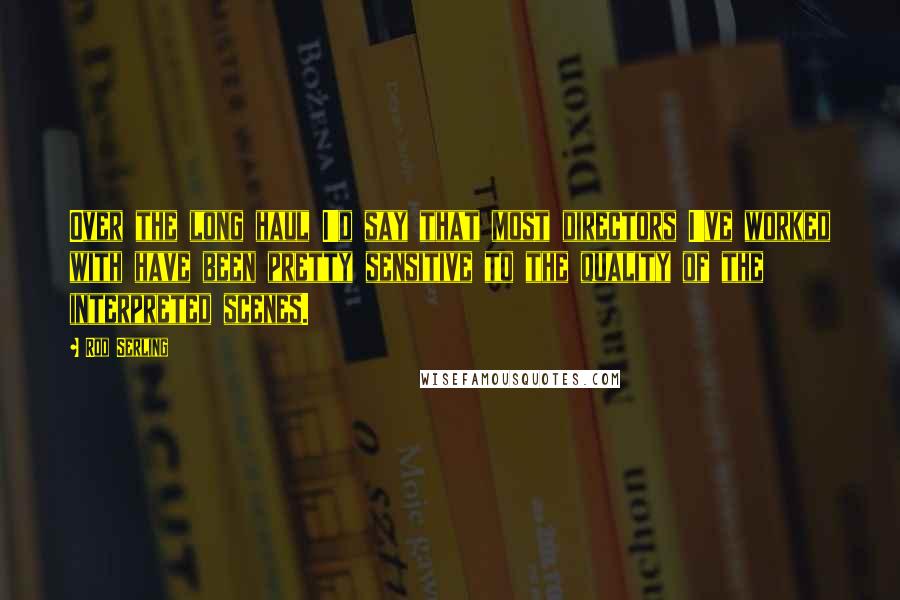 Rod Serling Quotes: Over the long haul I'd say that most directors I've worked with have been pretty sensitive to the quality of the interpreted scenes.