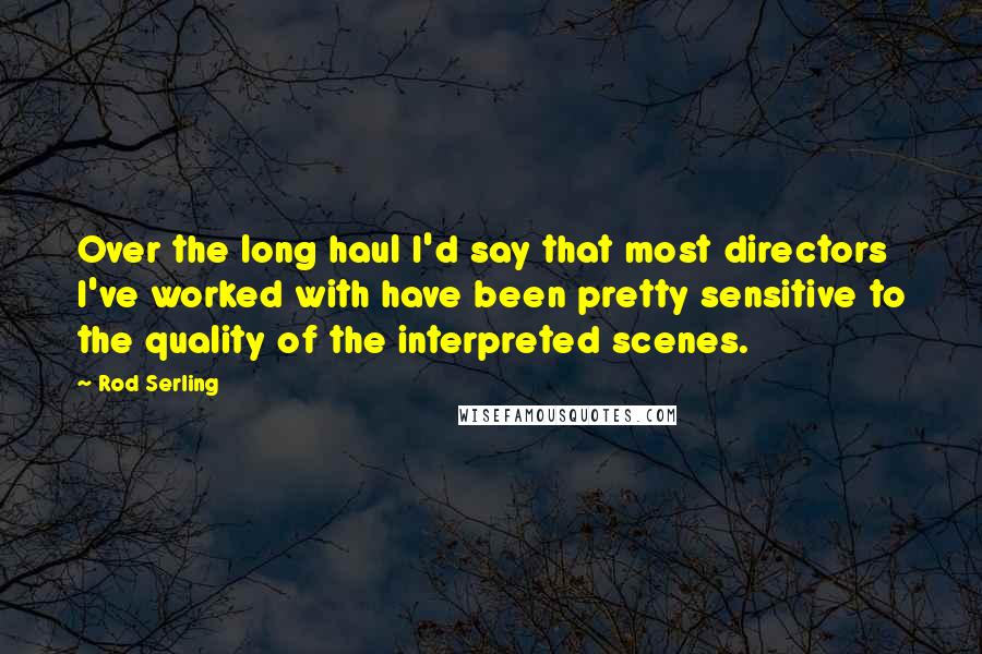 Rod Serling Quotes: Over the long haul I'd say that most directors I've worked with have been pretty sensitive to the quality of the interpreted scenes.