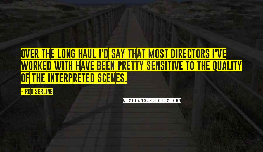 Rod Serling Quotes: Over the long haul I'd say that most directors I've worked with have been pretty sensitive to the quality of the interpreted scenes.