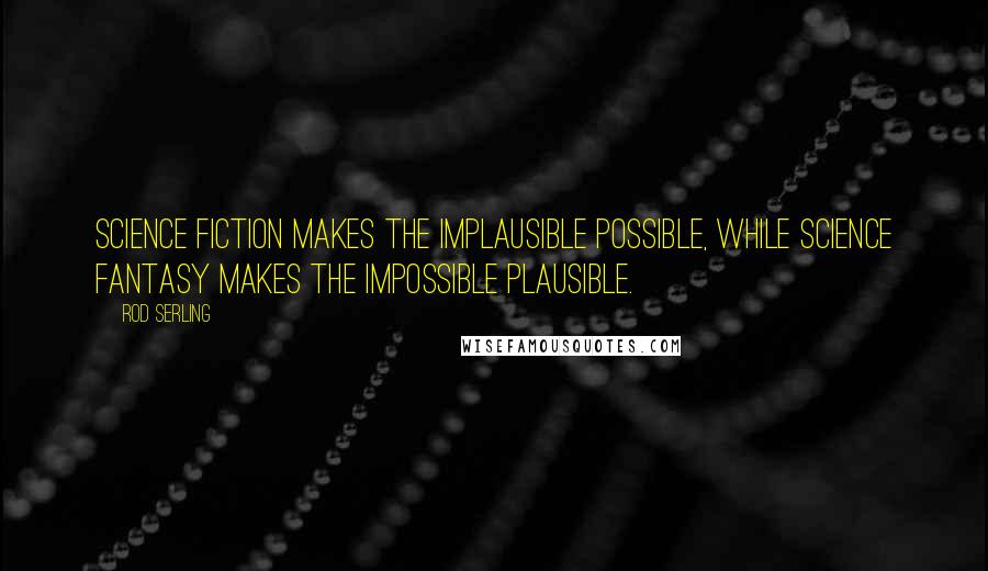 Rod Serling Quotes: Science fiction makes the implausible possible, while science fantasy makes the impossible plausible.