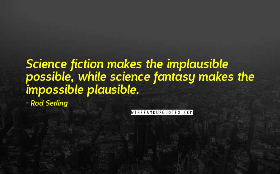 Rod Serling Quotes: Science fiction makes the implausible possible, while science fantasy makes the impossible plausible.