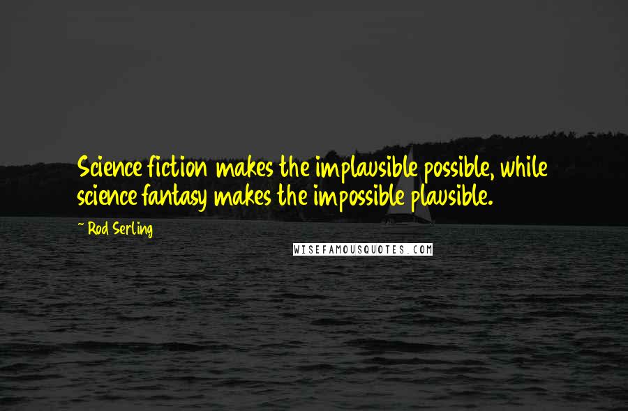 Rod Serling Quotes: Science fiction makes the implausible possible, while science fantasy makes the impossible plausible.