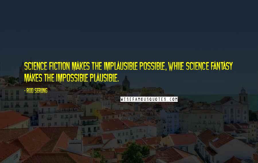 Rod Serling Quotes: Science fiction makes the implausible possible, while science fantasy makes the impossible plausible.