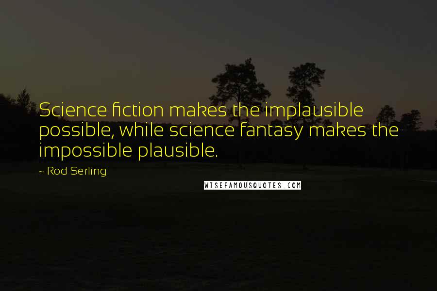 Rod Serling Quotes: Science fiction makes the implausible possible, while science fantasy makes the impossible plausible.