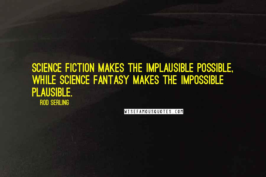 Rod Serling Quotes: Science fiction makes the implausible possible, while science fantasy makes the impossible plausible.