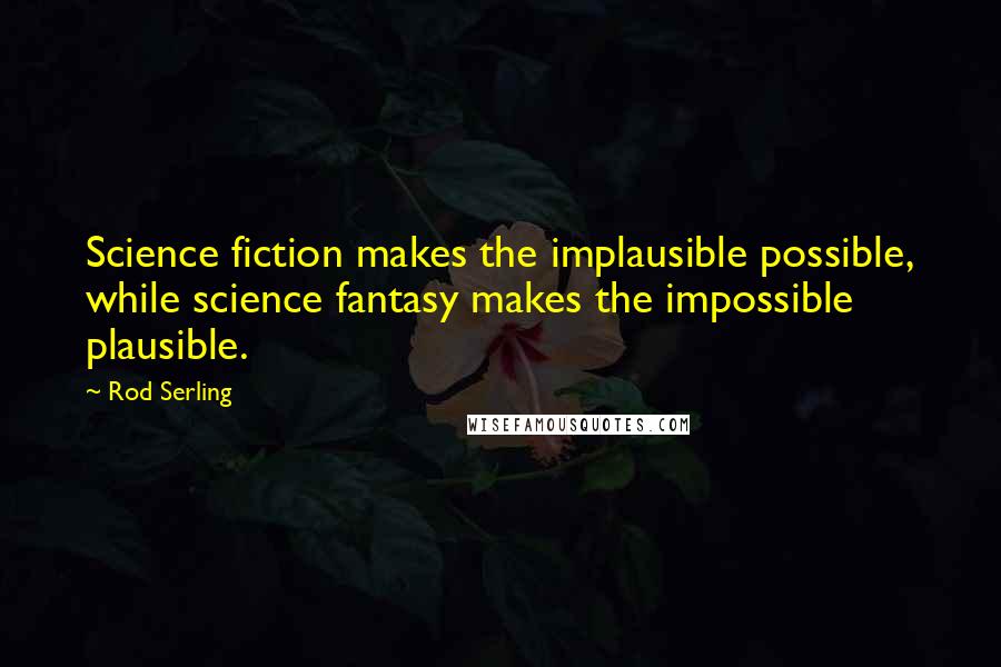 Rod Serling Quotes: Science fiction makes the implausible possible, while science fantasy makes the impossible plausible.