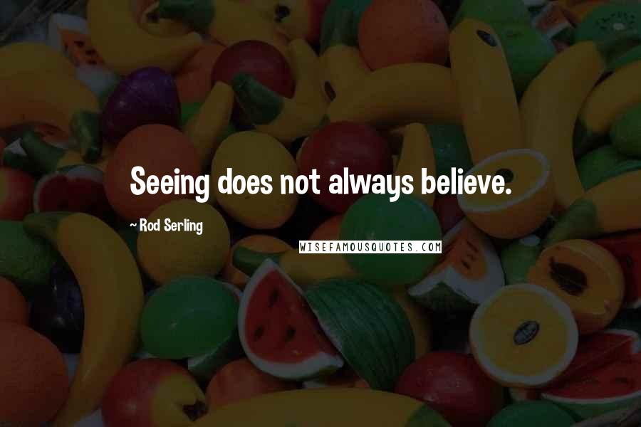 Rod Serling Quotes: Seeing does not always believe.