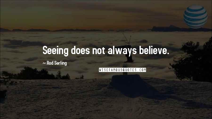 Rod Serling Quotes: Seeing does not always believe.