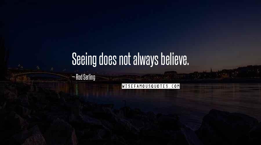 Rod Serling Quotes: Seeing does not always believe.