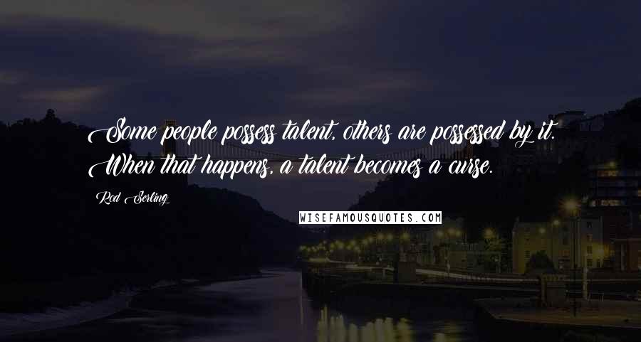 Rod Serling Quotes: Some people possess talent, others are possessed by it. When that happens, a talent becomes a curse.
