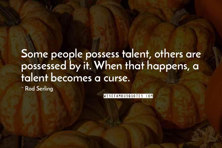 Rod Serling Quotes: Some people possess talent, others are possessed by it. When that happens, a talent becomes a curse.