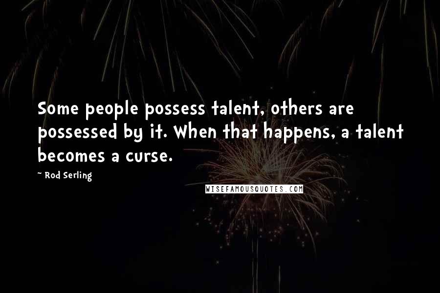 Rod Serling Quotes: Some people possess talent, others are possessed by it. When that happens, a talent becomes a curse.