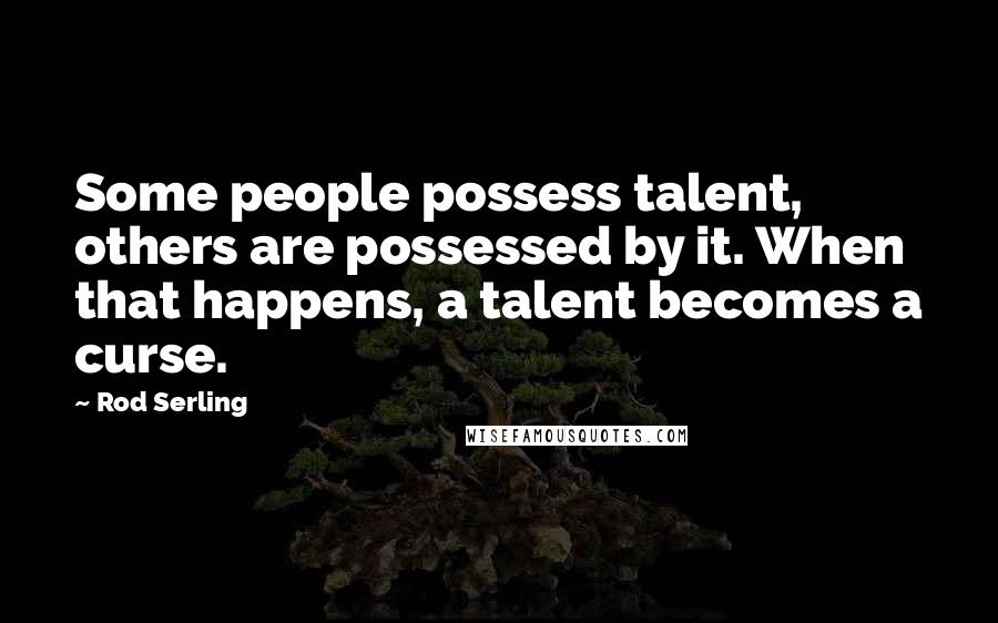 Rod Serling Quotes: Some people possess talent, others are possessed by it. When that happens, a talent becomes a curse.