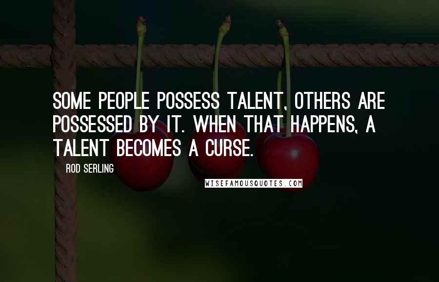 Rod Serling Quotes: Some people possess talent, others are possessed by it. When that happens, a talent becomes a curse.