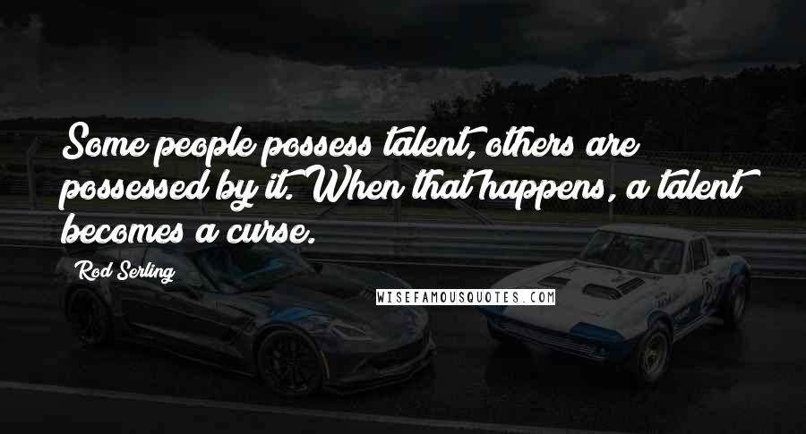 Rod Serling Quotes: Some people possess talent, others are possessed by it. When that happens, a talent becomes a curse.