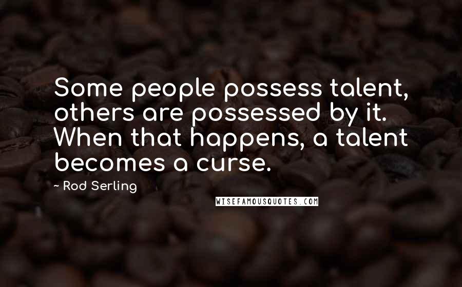 Rod Serling Quotes: Some people possess talent, others are possessed by it. When that happens, a talent becomes a curse.