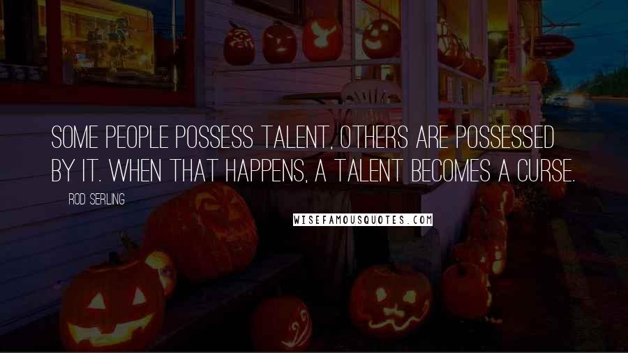 Rod Serling Quotes: Some people possess talent, others are possessed by it. When that happens, a talent becomes a curse.