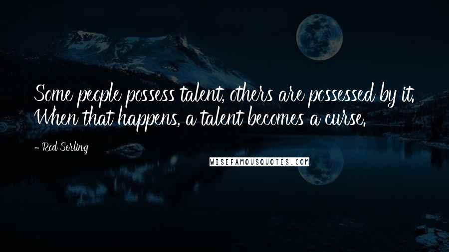 Rod Serling Quotes: Some people possess talent, others are possessed by it. When that happens, a talent becomes a curse.