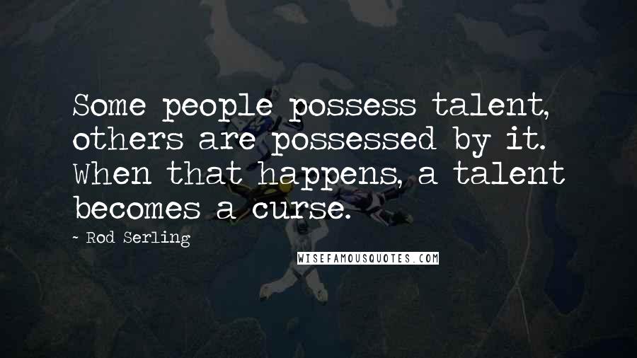 Rod Serling Quotes: Some people possess talent, others are possessed by it. When that happens, a talent becomes a curse.