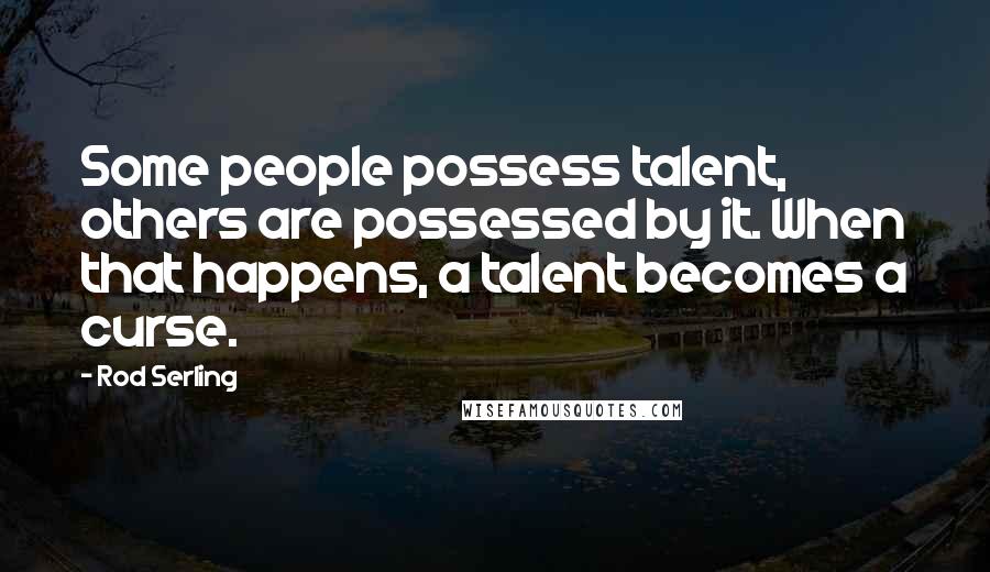 Rod Serling Quotes: Some people possess talent, others are possessed by it. When that happens, a talent becomes a curse.