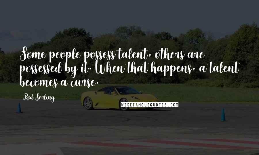 Rod Serling Quotes: Some people possess talent, others are possessed by it. When that happens, a talent becomes a curse.