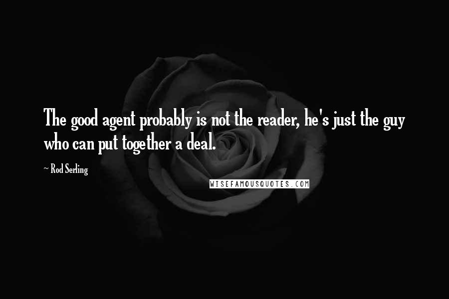 Rod Serling Quotes: The good agent probably is not the reader, he's just the guy who can put together a deal.