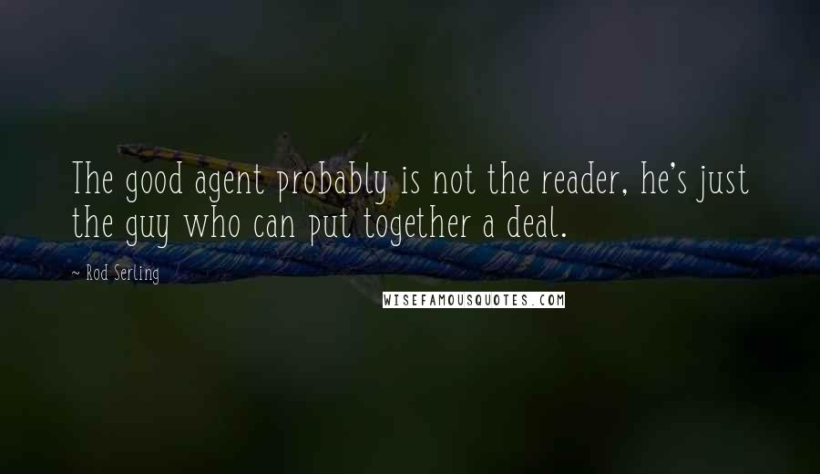Rod Serling Quotes: The good agent probably is not the reader, he's just the guy who can put together a deal.