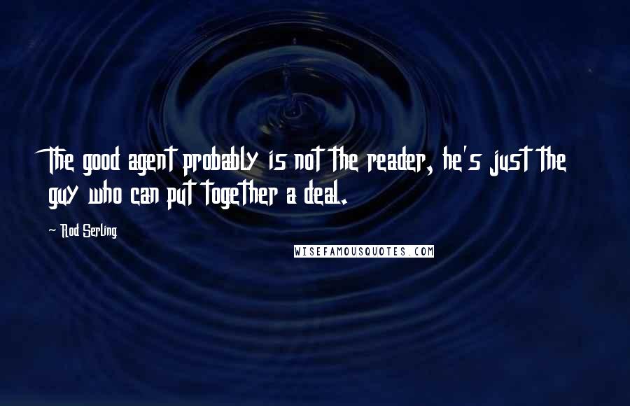 Rod Serling Quotes: The good agent probably is not the reader, he's just the guy who can put together a deal.