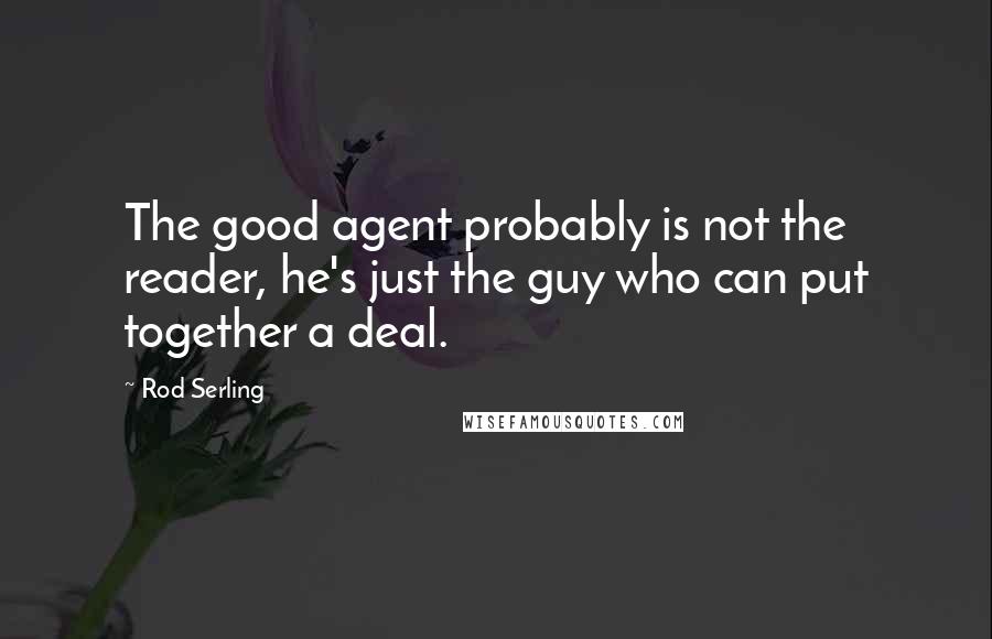 Rod Serling Quotes: The good agent probably is not the reader, he's just the guy who can put together a deal.