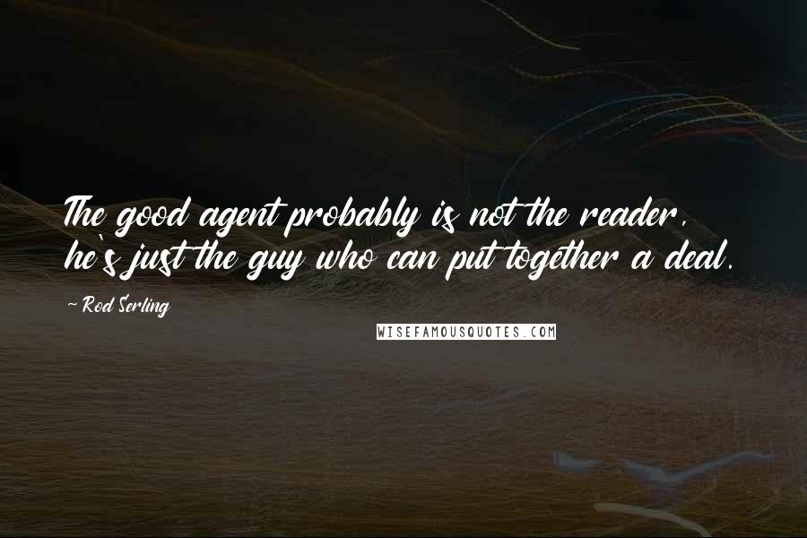 Rod Serling Quotes: The good agent probably is not the reader, he's just the guy who can put together a deal.