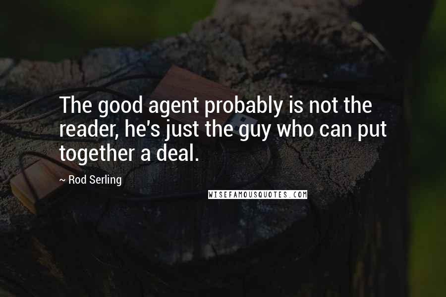 Rod Serling Quotes: The good agent probably is not the reader, he's just the guy who can put together a deal.