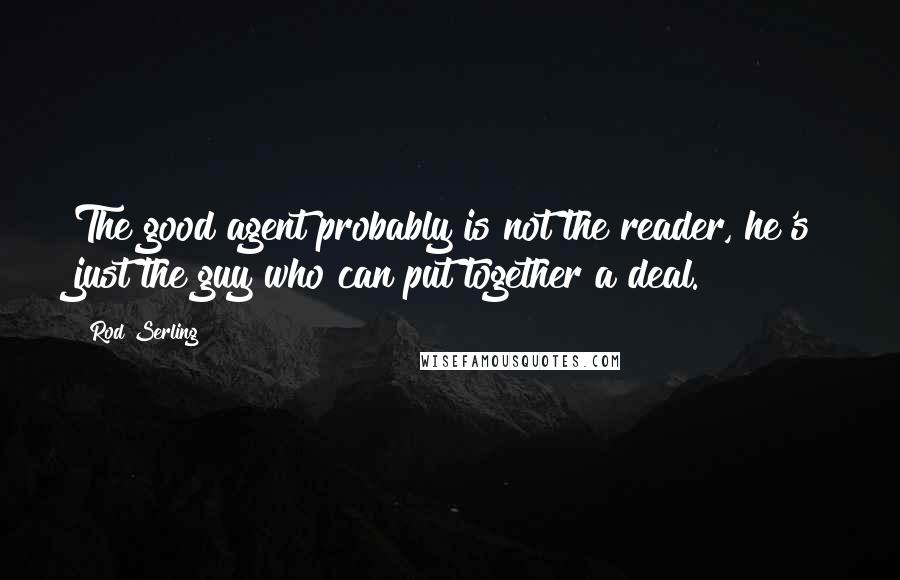 Rod Serling Quotes: The good agent probably is not the reader, he's just the guy who can put together a deal.