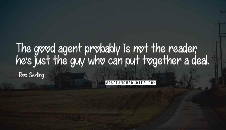 Rod Serling Quotes: The good agent probably is not the reader, he's just the guy who can put together a deal.