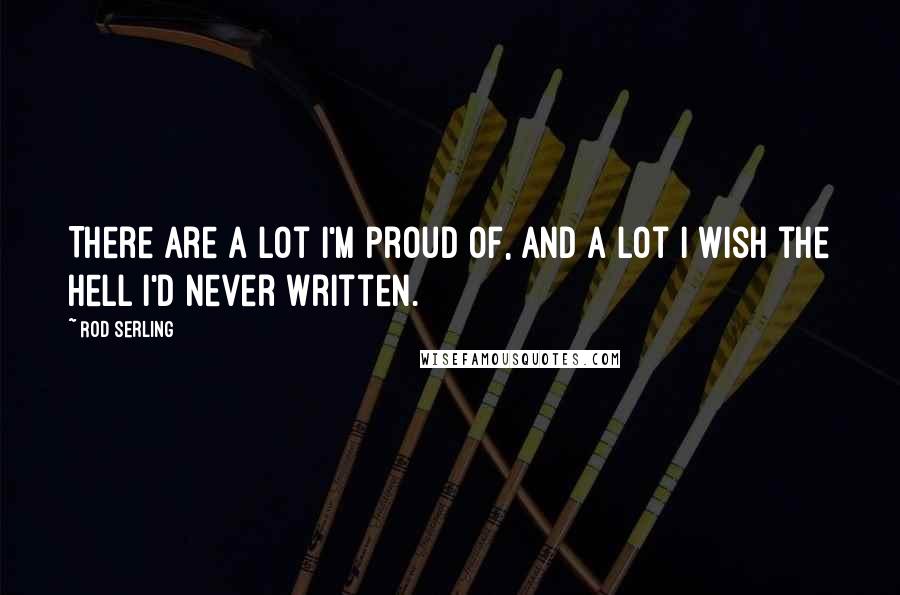 Rod Serling Quotes: There are a lot I'm proud of, and a lot I wish the hell I'd never written.