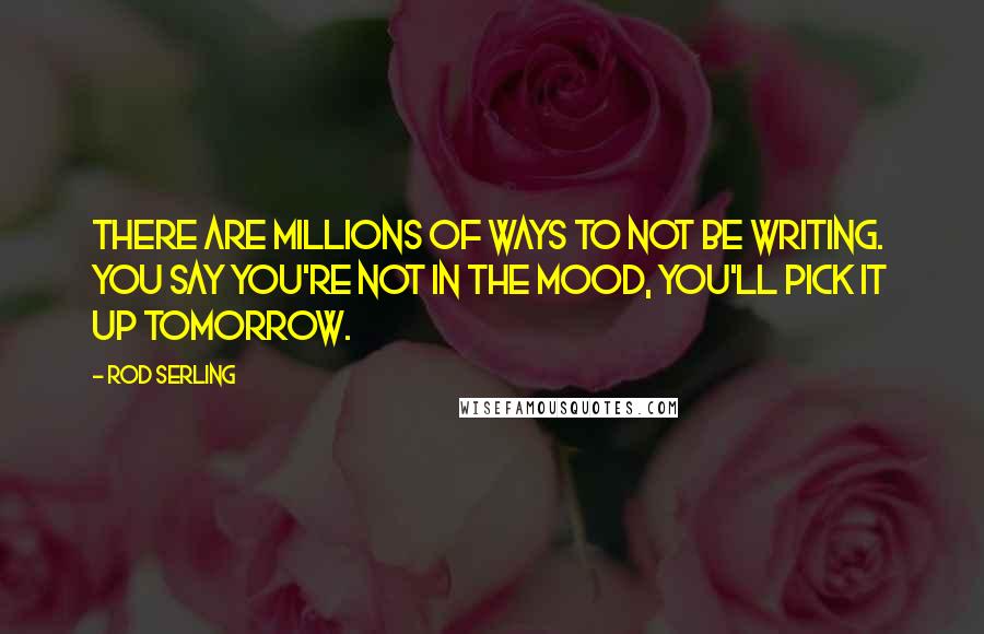 Rod Serling Quotes: There are millions of ways to not be writing. You say you're not in the mood, you'll pick it up tomorrow.