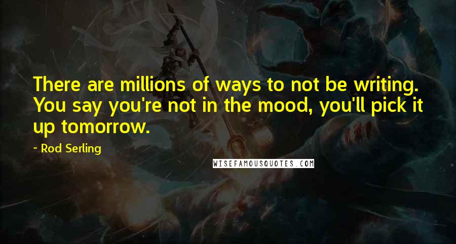 Rod Serling Quotes: There are millions of ways to not be writing. You say you're not in the mood, you'll pick it up tomorrow.