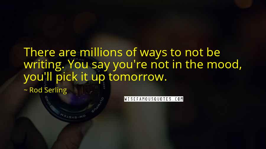 Rod Serling Quotes: There are millions of ways to not be writing. You say you're not in the mood, you'll pick it up tomorrow.