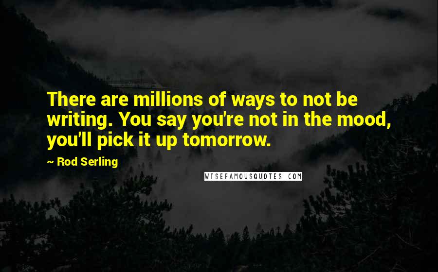 Rod Serling Quotes: There are millions of ways to not be writing. You say you're not in the mood, you'll pick it up tomorrow.