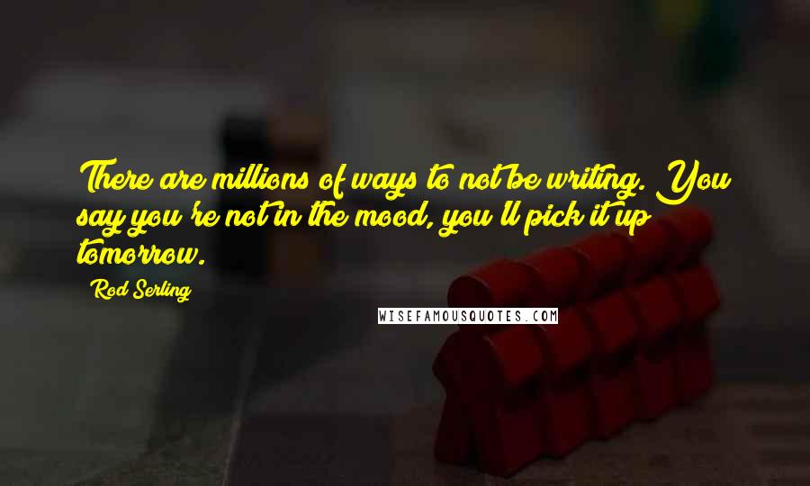 Rod Serling Quotes: There are millions of ways to not be writing. You say you're not in the mood, you'll pick it up tomorrow.